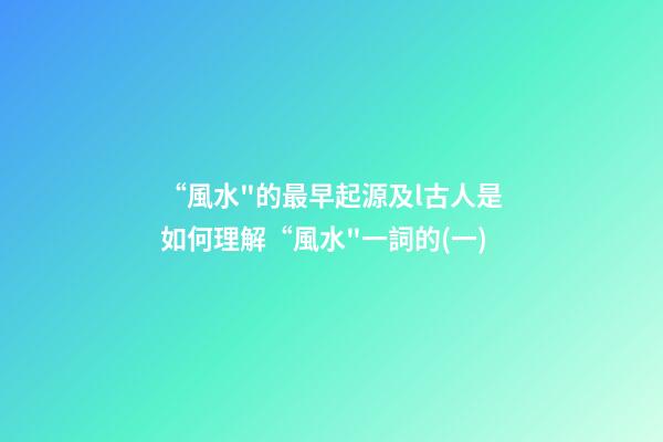 “風水"的最早起源及l古人是如何理解“風水"一詞的?(一)